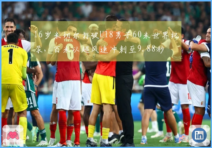 16岁米切尔打破U18男子60米世界纪录，百米以超风速冲刺至9.88秒
