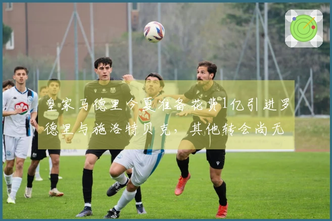 皇家马德里今夏准备花费1亿引进罗德里与施洛特贝克，其他转会尚无定论