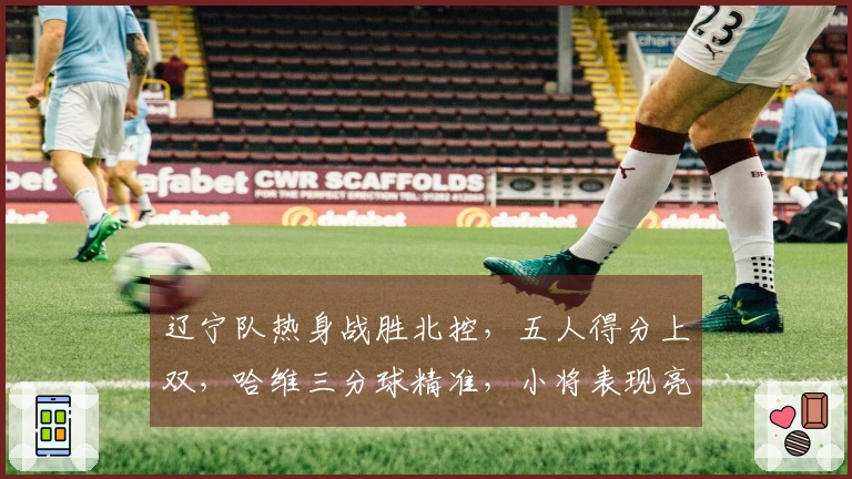 辽宁队热身战胜北控，五人得分上双，哈维三分球精准，小将表现亮眼，里勒砍下29分