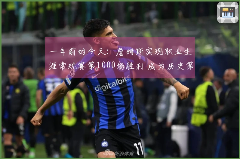 一年前的今天：詹姆斯实现职业生涯常规赛第1000场胜利 成为历史第四位达到此成就的球员