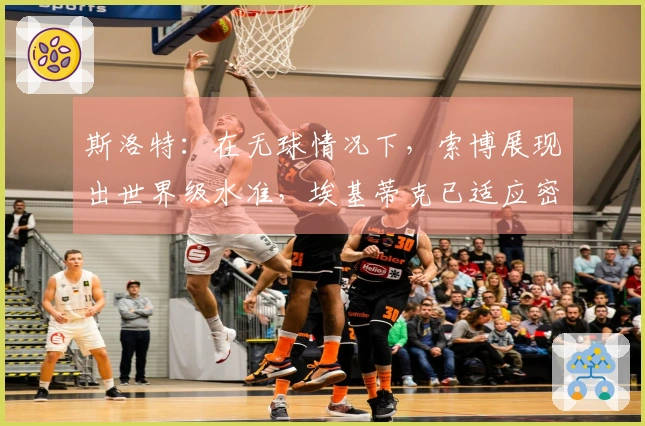 斯洛特：在无球情况下，索博展现出世界级水准，埃基蒂克已适应密集赛程