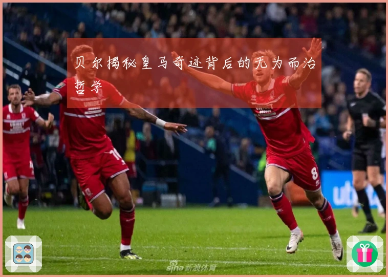 贝尔揭秘皇马奇迹背后的无为而治哲学
