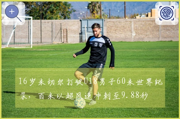 16岁米切尔打破U18男子60米世界纪录，百米以超风速冲刺至9.88秒