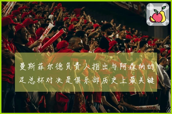 曼斯菲尔德负责人指出与阿森纳的足总杯对决是俱乐部历史上最关键的赛事