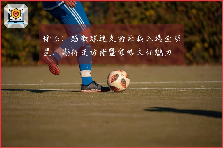 徐杰：感激球迷支持让我入选全明星，期待走访诸暨领略文化魅力