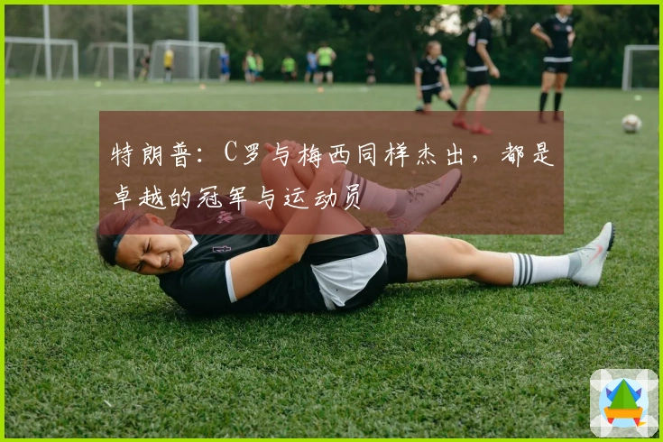 特朗普：C罗与梅西同样杰出，都是卓越的冠军与运动员