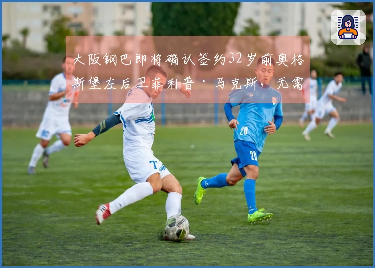 大阪钢巴即将确认签约32岁前奥格斯堡左后卫菲利普·马克斯，无需签证