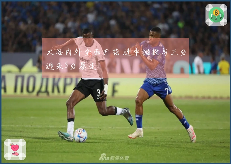 大洛内外全面开花 连中抛投与三分迎来5分暴走