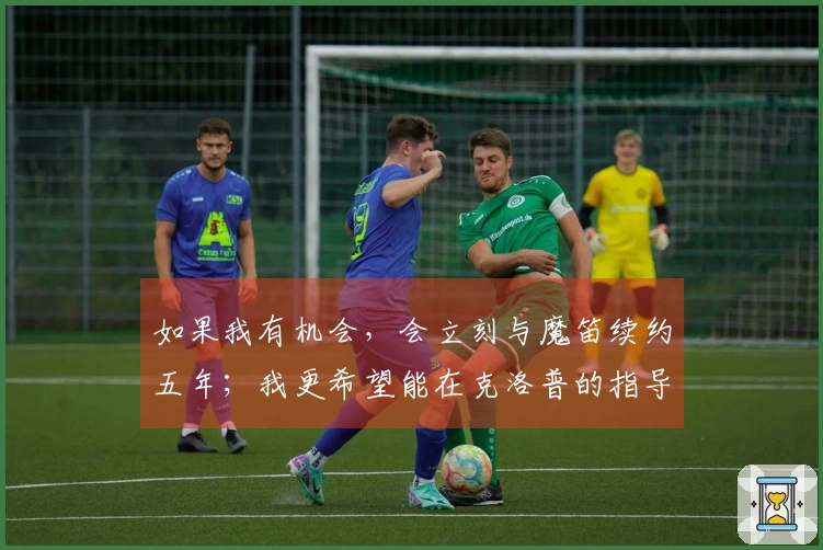 如果我有机会，会立刻与魔笛续约五年；我更希望能在克洛普的指导下踢球。