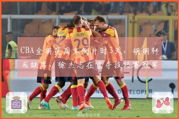 CBA全明星周末倒计时3天，胡明轩或缺席，徐杰志在重夺技巧赛冠军