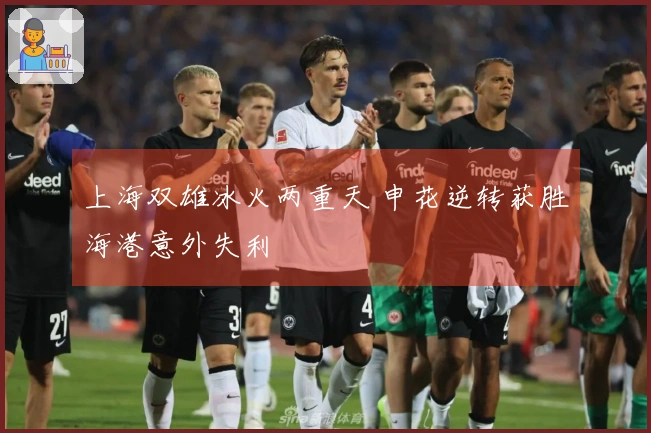 上海双雄冰火两重天 申花逆转获胜海港意外失利