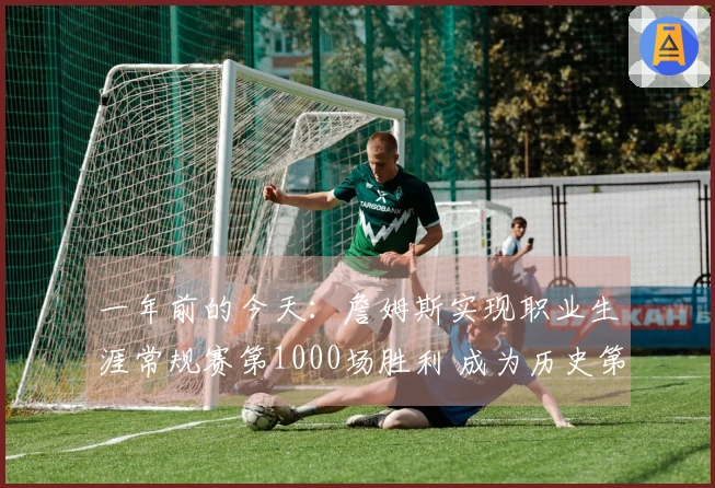 一年前的今天：詹姆斯实现职业生涯常规赛第1000场胜利 成为历史第四位达到此成就的球员