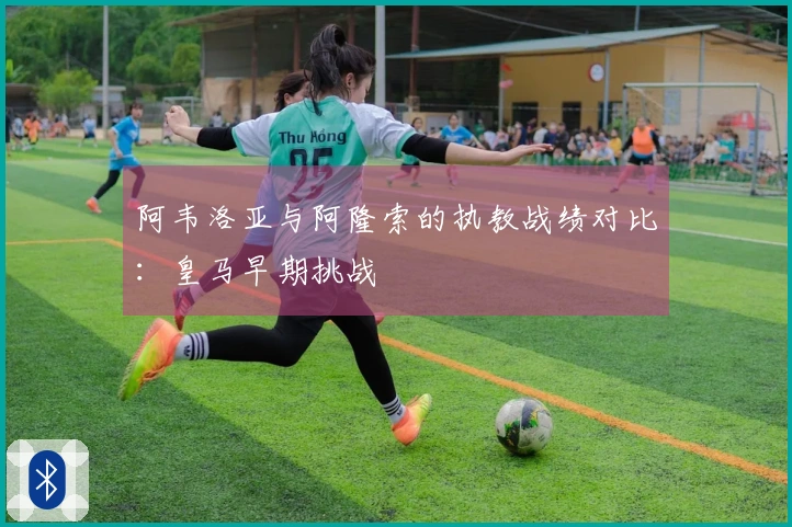 阿韦洛亚与阿隆索的执教战绩对比：皇马早期挑战