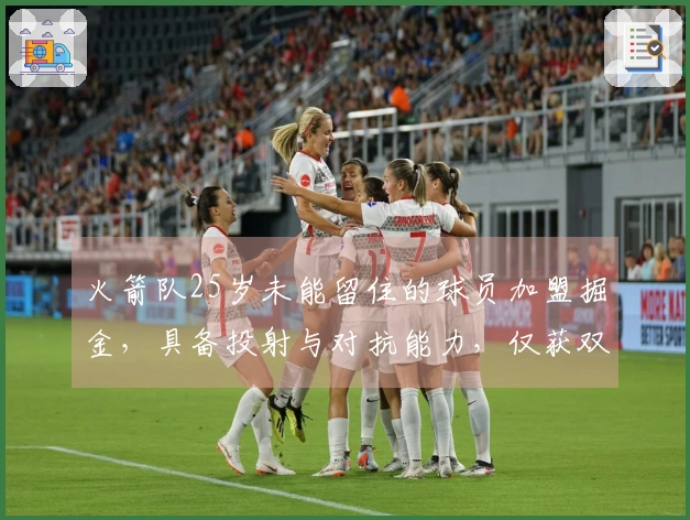 火箭队25岁未能留住的球员加盟掘金，具备投射与对抗能力，仅获双向合同