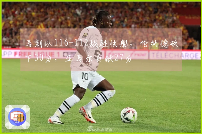 马刺以116-112战胜快船，伦纳德砍下30分，亚马尔贡献27分