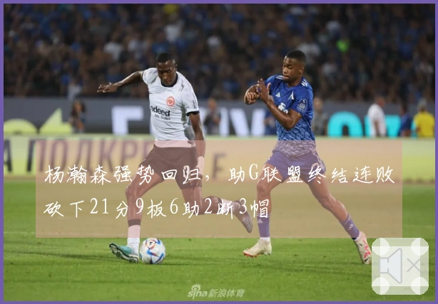 杨瀚森强势回归，助G联盟终结连败砍下21分9板6助2断3帽