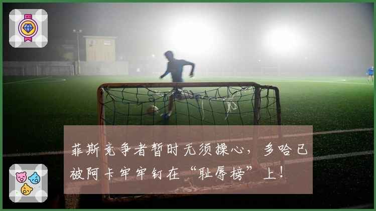 菲斯竞争者暂时无须操心，多哈已被阿卡牢牢钉在“耻辱榜”上！
