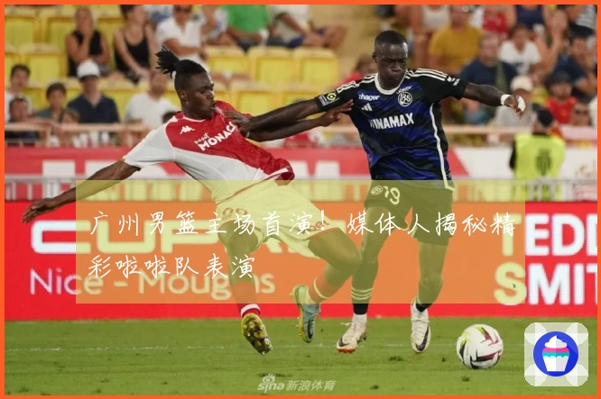 广州男篮主场首演！媒体人揭秘精彩啦啦队表演