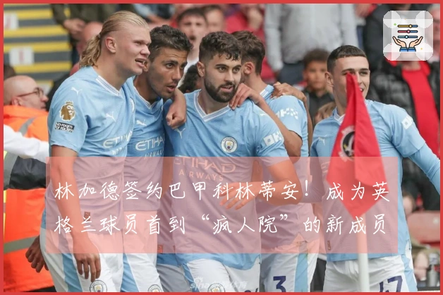 林加德签约巴甲科林蒂安！成为英格兰球员首到“疯人院”的新成员