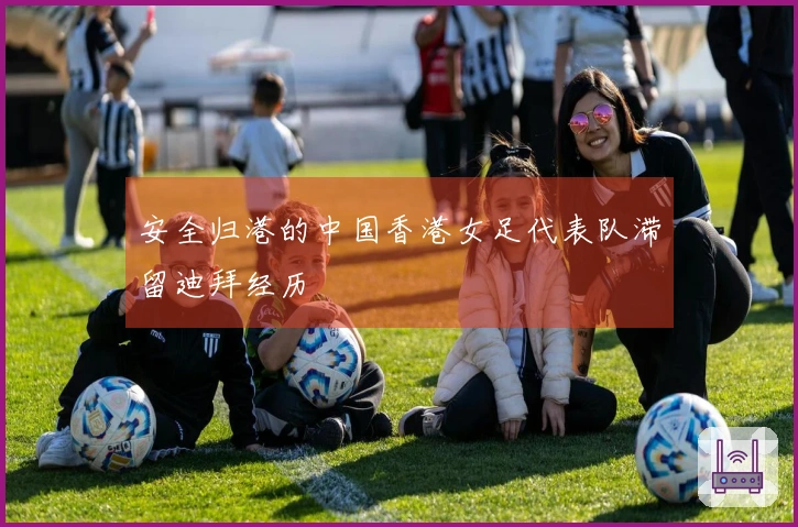 安全归港的中国香港女足代表队滞留迪拜经历
