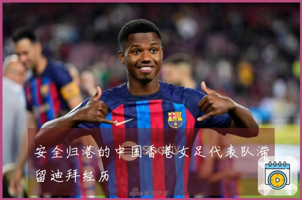 安全归港的中国香港女足代表队滞留迪拜经历