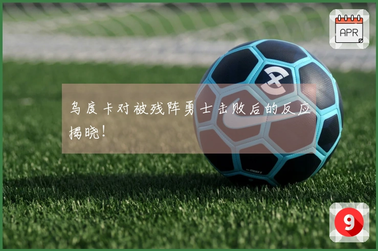 乌度卡对被残阵勇士击败后的反应揭晓！