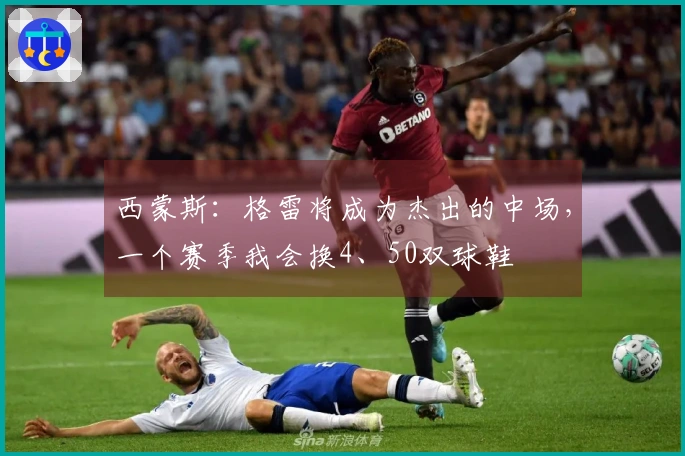 西蒙斯：格雷将成为杰出的中场，一个赛季我会换4、50双球鞋