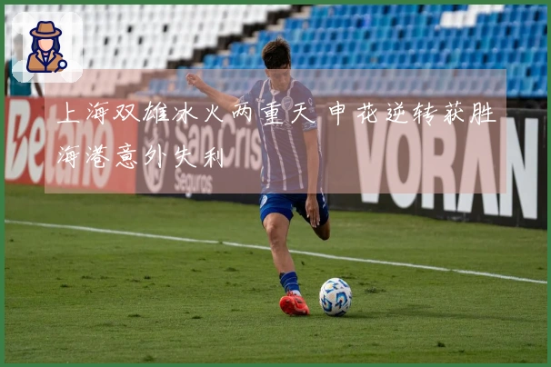 上海双雄冰火两重天 申花逆转获胜海港意外失利