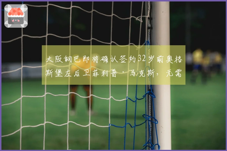 大阪钢巴即将确认签约32岁前奥格斯堡左后卫菲利普·马克斯，无需签证