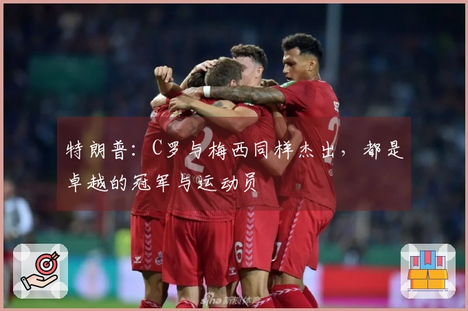 特朗普：C罗与梅西同样杰出，都是卓越的冠军与运动员
