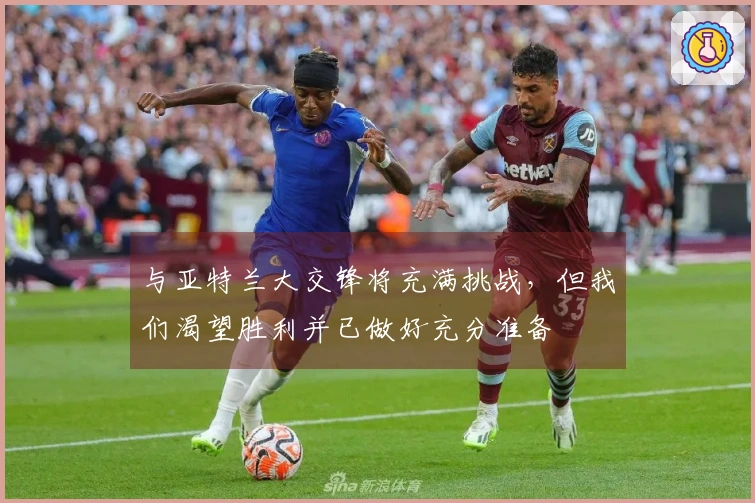 与亚特兰大交锋将充满挑战，但我们渴望胜利并已做好充分准备