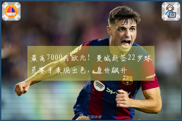 最高7000万欧元！曼城新签22岁球员赛季表现出色，身价飙升