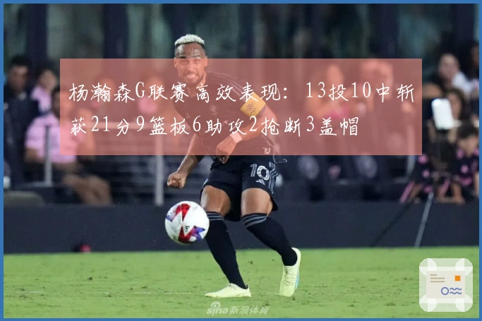 杨瀚森G联赛高效表现：13投10中斩获21分9篮板6助攻2抢断3盖帽