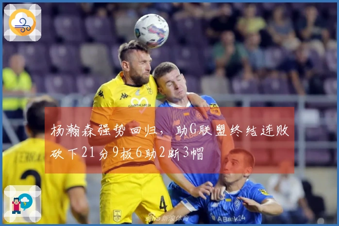 杨瀚森强势回归，助G联盟终结连败砍下21分9板6助2断3帽