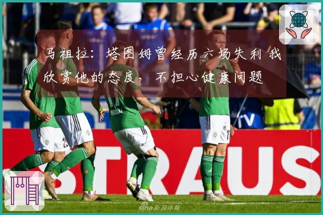 马祖拉：塔图姆曾经历六场失利 我欣赏他的态度，不担心健康问题