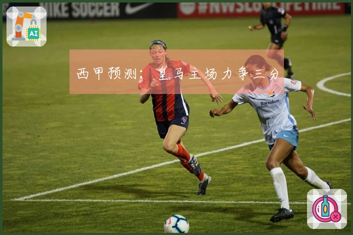 西甲预测：皇马主场力争三分