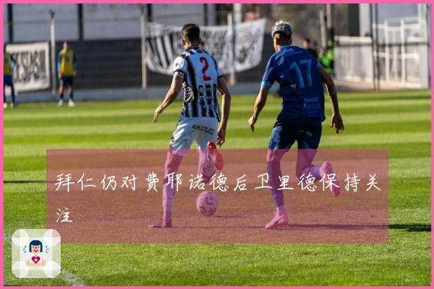 拜仁仍对费耶诺德后卫里德保持关注